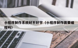 浙江小程序制作系统好不好学（小程序制作需要编程吗）