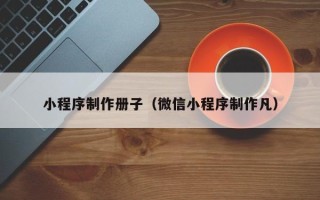 浙江小程序制作册子（微信小程序制作凡）