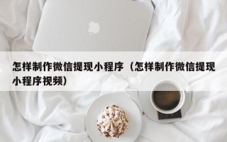 浙江怎样制作微信提现小程序（怎样制作微信提现小程序视频）