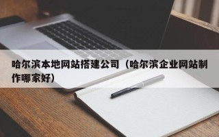 浙江哈尔滨本地网站搭建公司（哈尔滨企业网站制作哪家好）