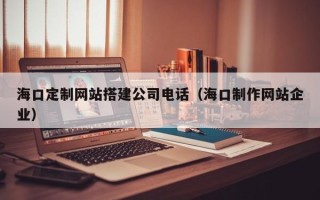 浙江海口定制网站搭建公司电话（海口制作网站企业）