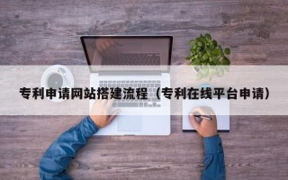 浙江专利申请网站搭建流程（专利在线平台申请）