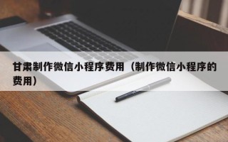 浙江甘肃制作微信小程序费用（制作微信小程序的费用）