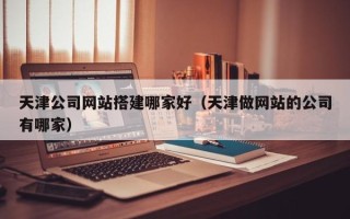浙江天津公司网站搭建哪家好（天津做网站的公司有哪家）