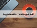 浙江iapp制作小程序（怎样做app小程序）