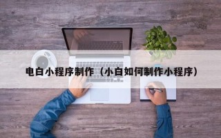 浙江电白小程序制作（小白如何制作小程序）