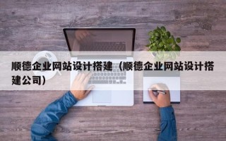 浙江顺德企业网站设计搭建（顺德企业网站设计搭建公司）