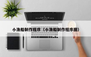 浙江小渔船制作程序（小渔船制作程序图）
