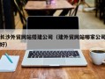 浙江长沙外贸网站搭建公司（建外贸网站哪家公司好）