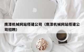 浙江鹰潭机械网站搭建公司（鹰潭机械网站搭建公司招聘）
