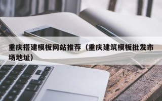 浙江重庆搭建模板网站推荐（重庆建筑模板批发市场地址）